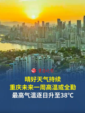 晴好天气持续！重庆未来一周高温或全勤，最高气温逐日升至38℃。