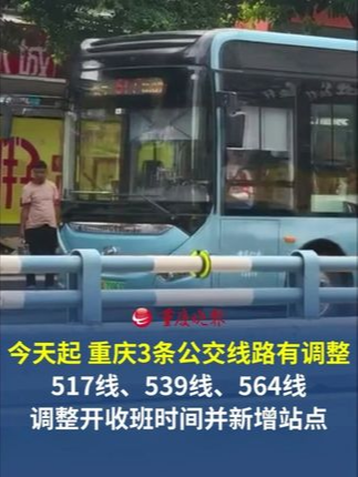 今天起，重庆3条公交线路有调整 517线、539线、564线都新增了站点，并调整了开收班时间。